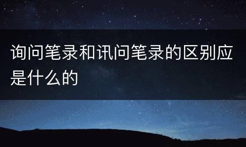 询问笔录和讯问笔录的区别应是什么的