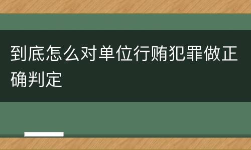 到底怎么对单位行贿犯罪做正确判定