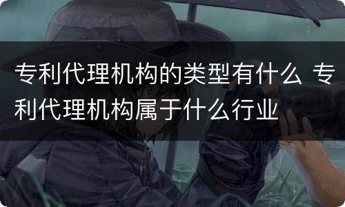 专利代理机构的类型有什么 专利代理机构属于什么行业