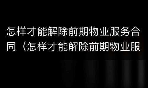 怎样才能解除前期物业服务合同（怎样才能解除前期物业服务合同呢）