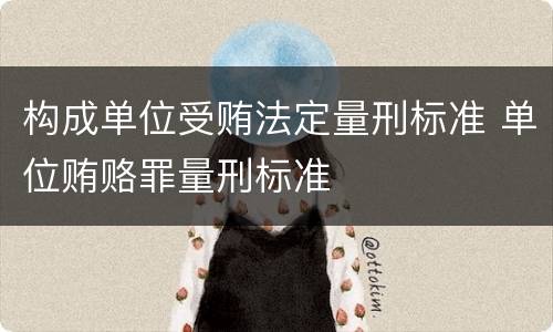 构成单位受贿法定量刑标准 单位贿赂罪量刑标准