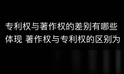 专利权与著作权的差别有哪些体现 著作权与专利权的区别为