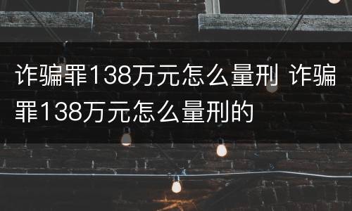 诈骗罪138万元怎么量刑 诈骗罪138万元怎么量刑的
