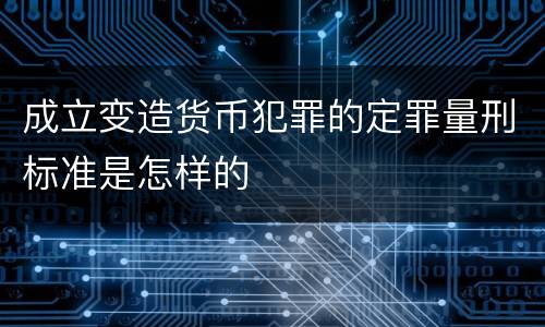成立变造货币犯罪的定罪量刑标准是怎样的