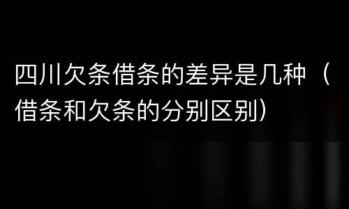 四川欠条借条的差异是几种（借条和欠条的分别区别）