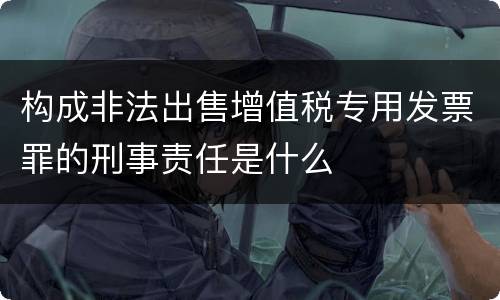 构成非法出售增值税专用发票罪的刑事责任是什么