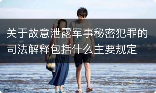 关于故意泄露军事秘密犯罪的司法解释包括什么主要规定