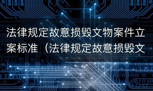 法律规定故意损毁文物案件立案标准（法律规定故意损毁文物案件立案标准是什么）