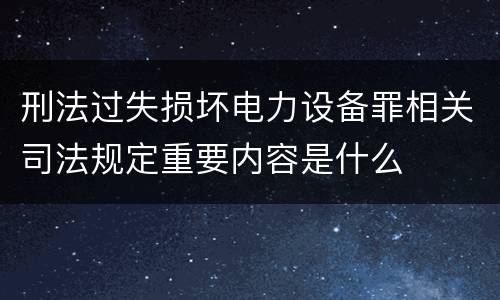 刑法过失损坏电力设备罪相关司法规定重要内容是什么