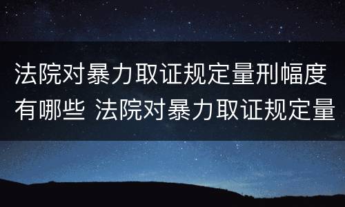 法院对暴力取证规定量刑幅度有哪些 法院对暴力取证规定量刑幅度有哪些标准