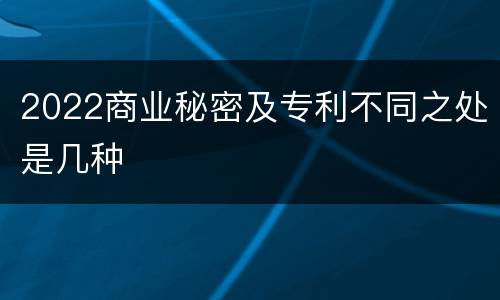 2022商业秘密及专利不同之处是几种