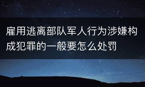 雇用逃离部队军人行为涉嫌构成犯罪的一般要怎么处罚