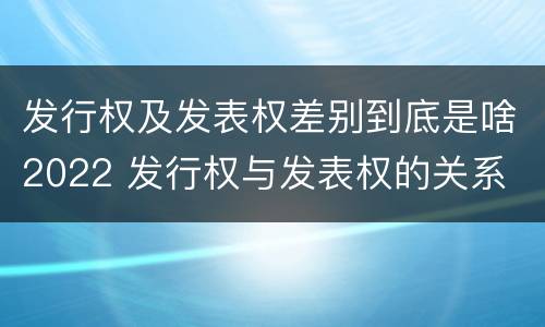 发行权及发表权差别到底是啥2022 发行权与发表权的关系