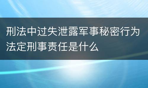 刑法中过失泄露军事秘密行为法定刑事责任是什么