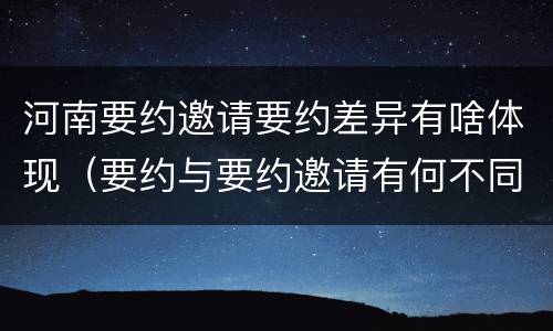 河南要约邀请要约差异有啥体现（要约与要约邀请有何不同）