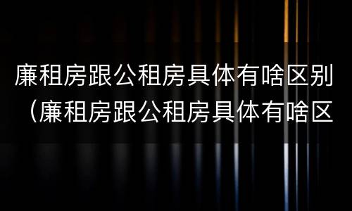 廉租房跟公租房具体有啥区别（廉租房跟公租房具体有啥区别呢）