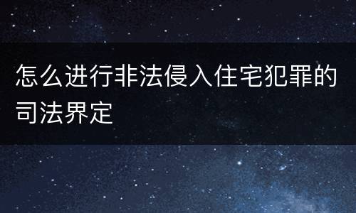 怎么进行非法侵入住宅犯罪的司法界定