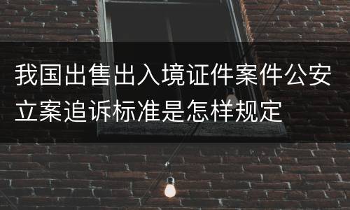 我国出售出入境证件案件公安立案追诉标准是怎样规定
