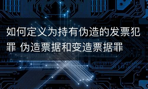 如何定义为持有伪造的发票犯罪 伪造票据和变造票据罪
