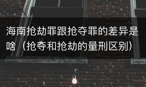 海南抢劫罪跟抢夺罪的差异是啥（抢夺和抢劫的量刑区别）
