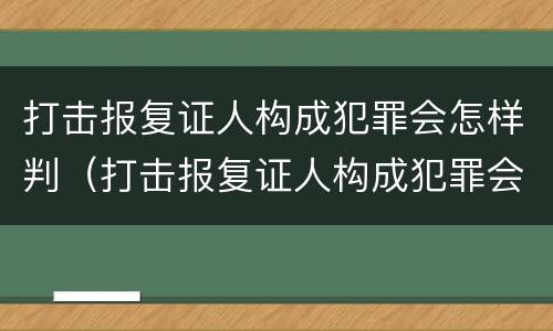 打击报复证人构成犯罪会怎样判（打击报复证人构成犯罪会怎样判定）