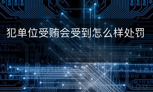 犯单位受贿会受到怎么样处罚