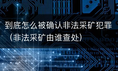 到底怎么被确认非法采矿犯罪（非法采矿由谁查处）