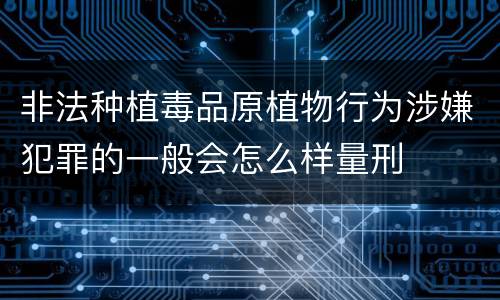 非法种植毒品原植物行为涉嫌犯罪的一般会怎么样量刑