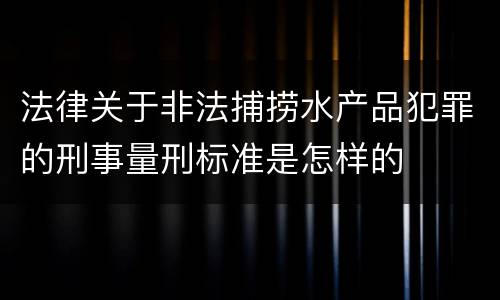 法律关于非法捕捞水产品犯罪的刑事量刑标准是怎样的