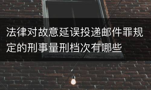 法律对故意延误投递邮件罪规定的刑事量刑档次有哪些