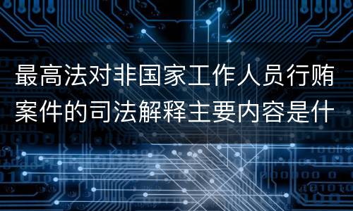最高法对非国家工作人员行贿案件的司法解释主要内容是什么