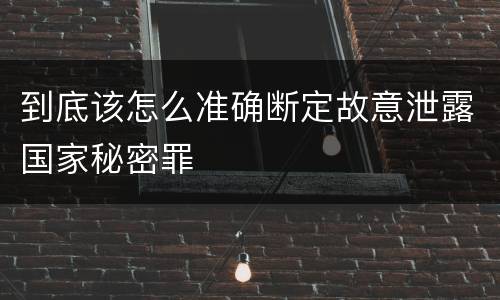 到底该怎么准确断定故意泄露国家秘密罪
