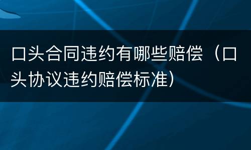 口头合同违约有哪些赔偿（口头协议违约赔偿标准）