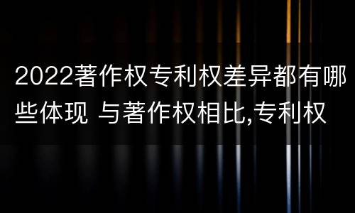 2022著作权专利权差异都有哪些体现 与著作权相比,专利权有哪些特征