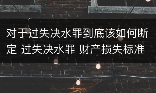对于过失决水罪到底该如何断定 过失决水罪 财产损失标准