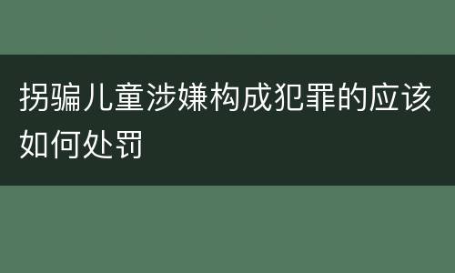 拐骗儿童涉嫌构成犯罪的应该如何处罚