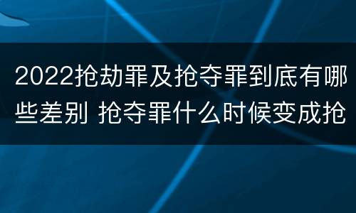 2022抢劫罪及抢夺罪到底有哪些差别 抢夺罪什么时候变成抢劫罪