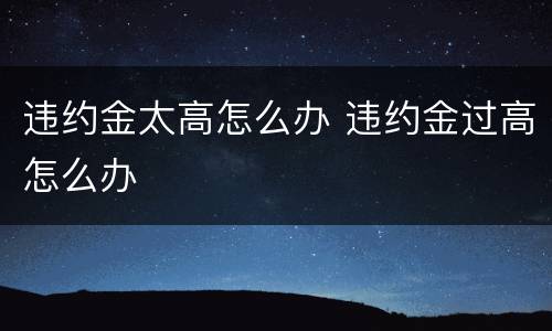 违约金太高怎么办 违约金过高怎么办