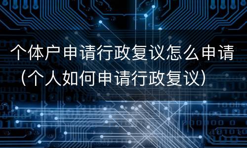 个体户申请行政复议怎么申请（个人如何申请行政复议）