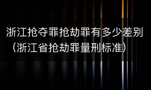 浙江抢夺罪抢劫罪有多少差别（浙江省抢劫罪量刑标准）