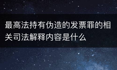 最高法持有伪造的发票罪的相关司法解释内容是什么