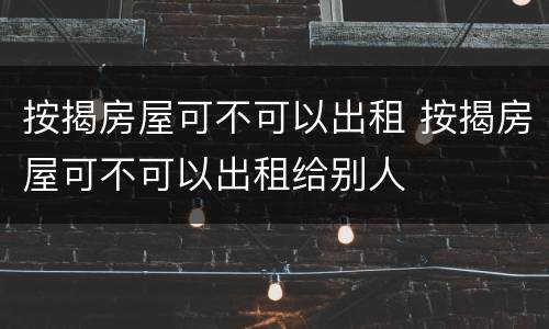 按揭房屋可不可以出租 按揭房屋可不可以出租给别人