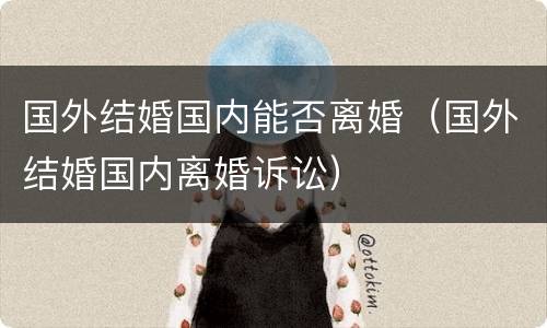 国外结婚国内能否离婚（国外结婚国内离婚诉讼）