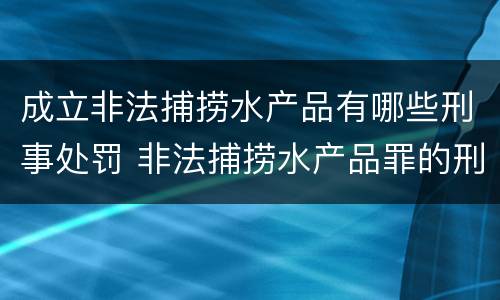 成立非法捕捞水产品有哪些刑事处罚 非法捕捞水产品罪的刑法处罚