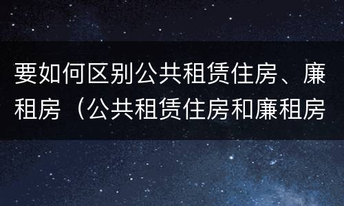 要如何区别公共租赁住房、廉租房（公共租赁住房和廉租房的区别）