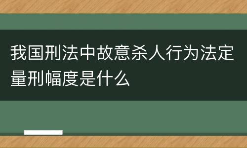 我国刑法中故意杀人行为法定量刑幅度是什么