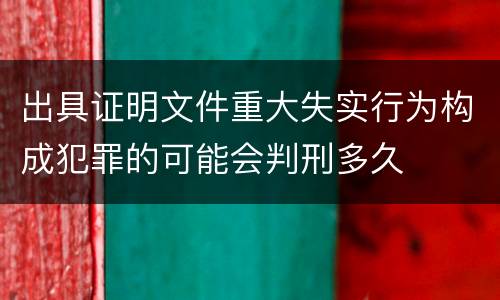 出具证明文件重大失实行为构成犯罪的可能会判刑多久