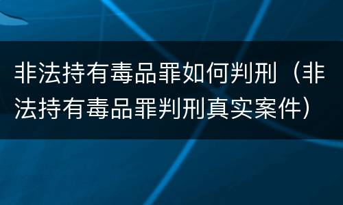 非法持有毒品罪如何判刑（非法持有毒品罪判刑真实案件）