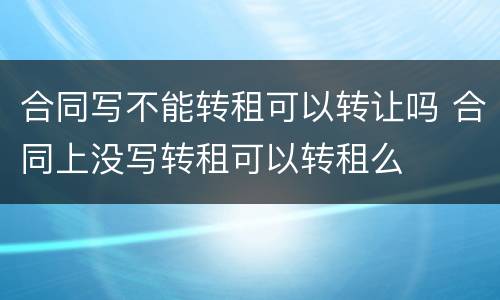 合同写不能转租可以转让吗 合同上没写转租可以转租么