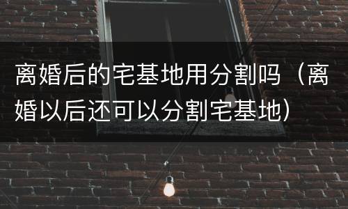 离婚后的宅基地用分割吗（离婚以后还可以分割宅基地）